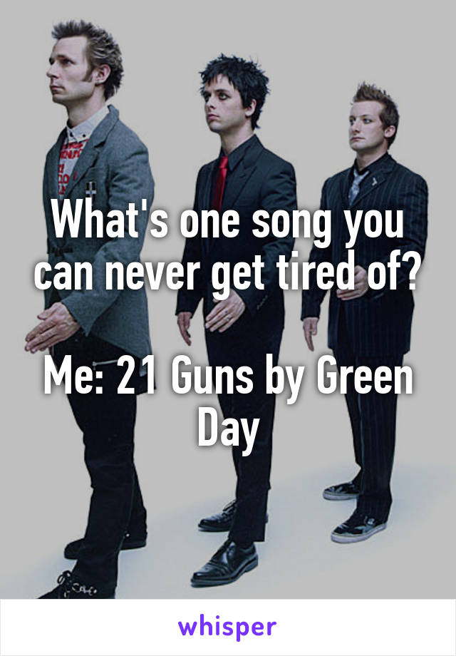 What's one song you can never get tired of? 
Me: 21 Guns by Green Day