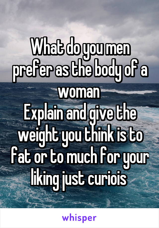 What do you men prefer as the body of a woman 
Explain and give the weight you think is to fat or to much for your liking just curiois 