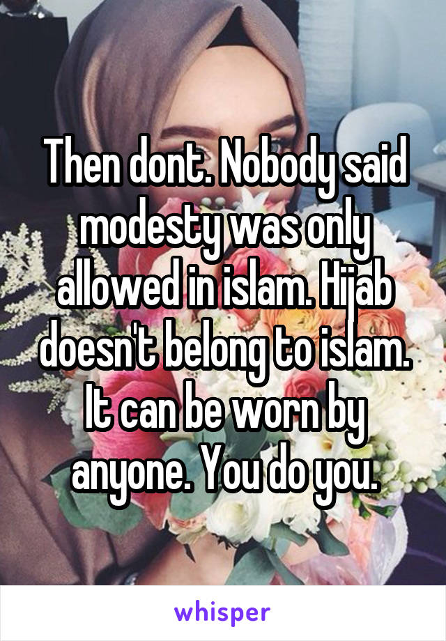 Then dont. Nobody said modesty was only allowed in islam. Hijab doesn't belong to islam. It can be worn by anyone. You do you.