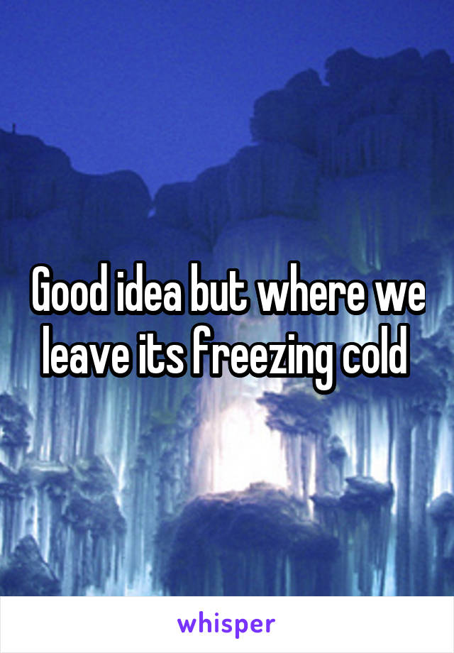Good idea but where we leave its freezing cold 