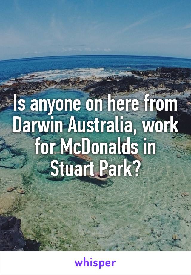 Is anyone on here from Darwin Australia, work for McDonalds in Stuart Park?