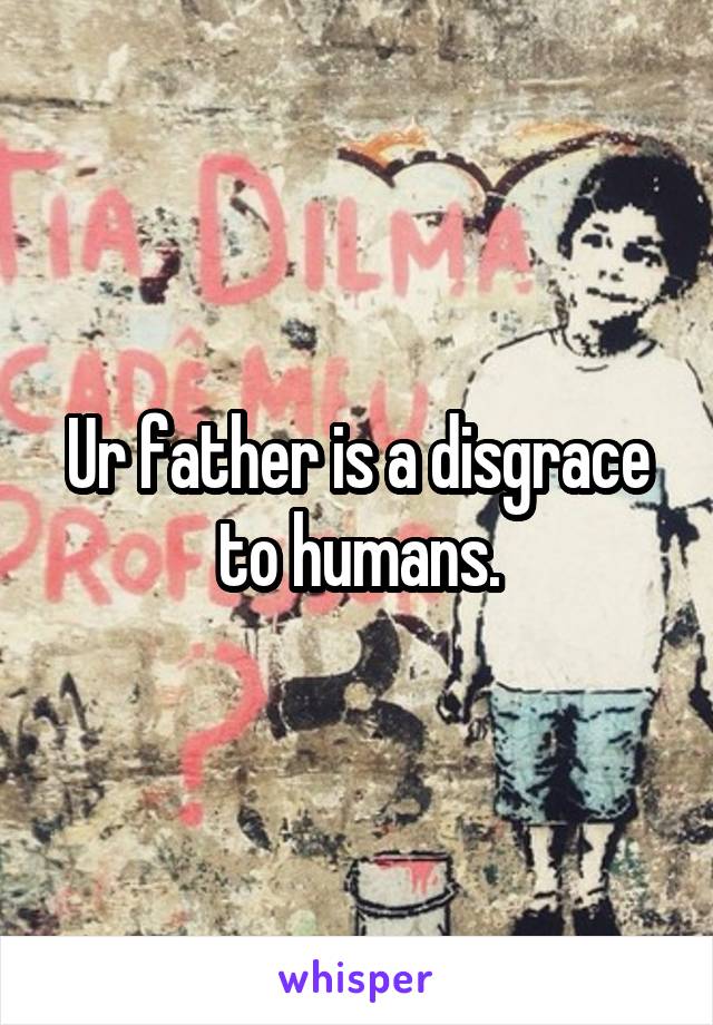 Ur father is a disgrace to humans.