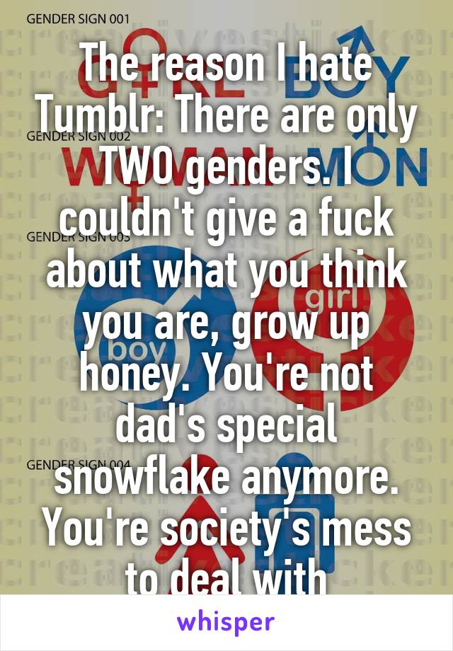 The reason I hate Tumblr: There are only TWO genders. I couldn't give a fuck about what you think you are, grow up honey. You're not dad's special snowflake anymore. You're society's mess to deal with