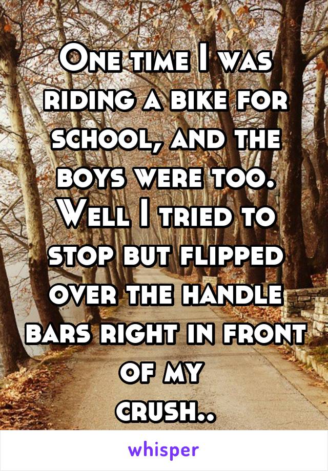 One time I was riding a bike for school, and the boys were too. Well I tried to stop but flipped over the handle bars right in front of my 
crush..