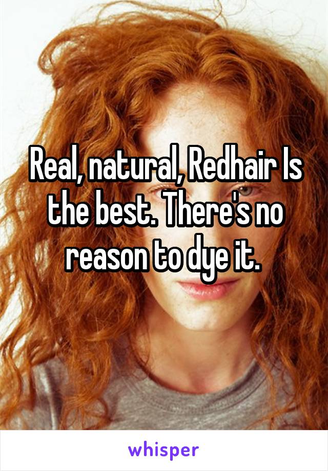 Real, natural, Redhair Is the best. There's no reason to dye it. 
