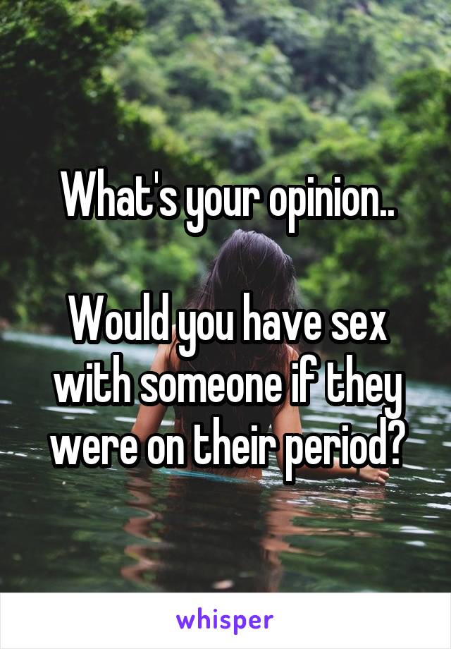 What's your opinion..

Would you have sex with someone if they were on their period?