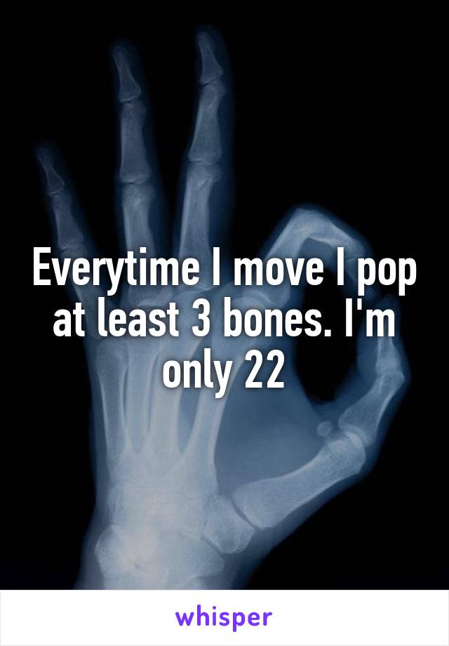Everytime I move I pop at least 3 bones. I'm only 22