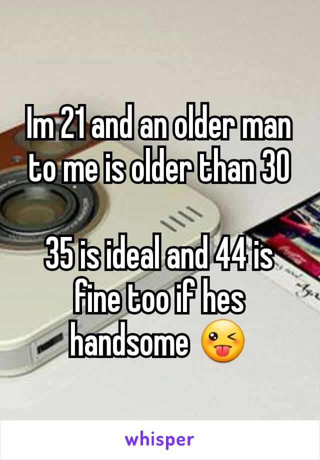 Im 21 and an older man to me is older than 30

35 is ideal and 44 is fine too if hes handsome 😜