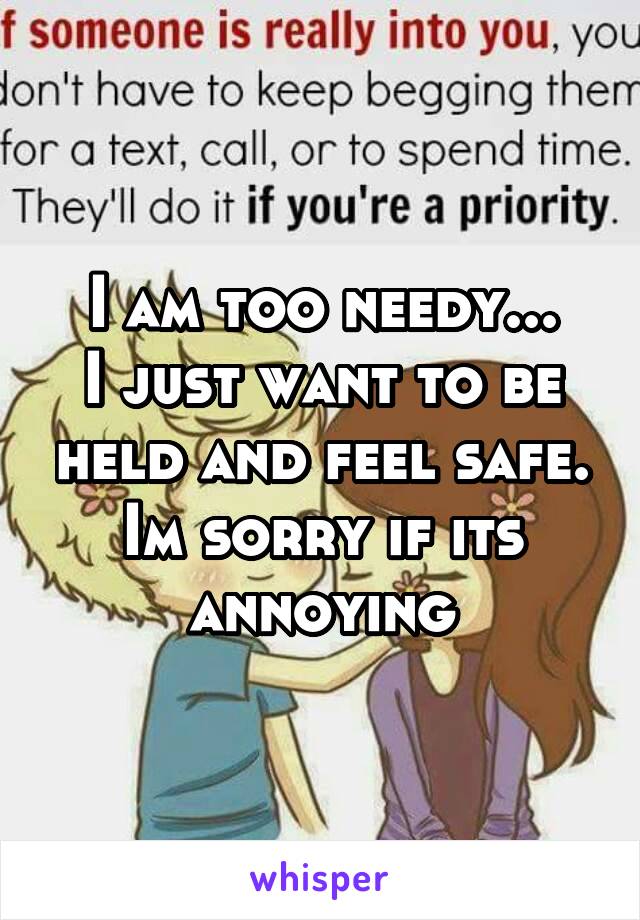 I am too needy...
I just want to be held and feel safe.
Im sorry if its annoying