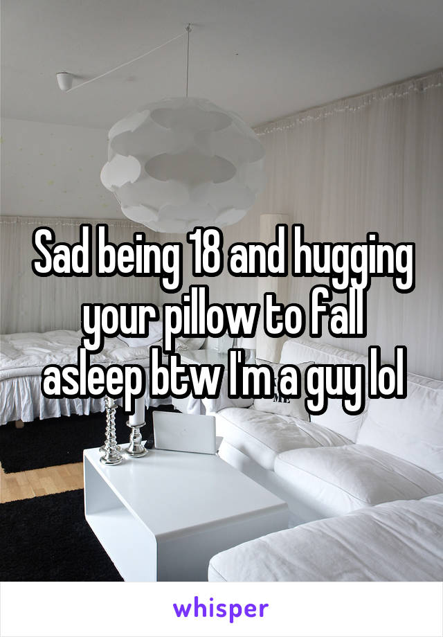 Sad being 18 and hugging your pillow to fall asleep btw I'm a guy lol