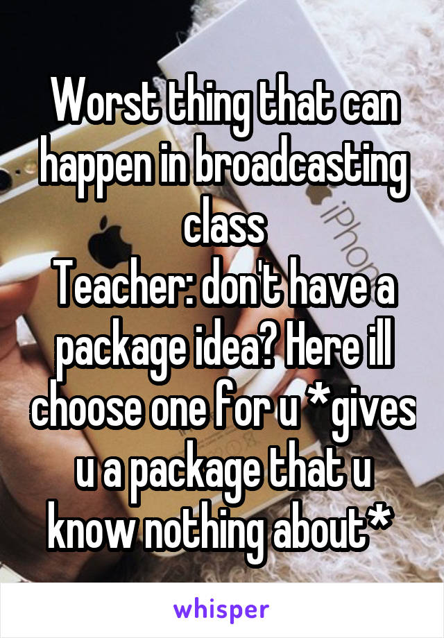 Worst thing that can happen in broadcasting class
Teacher: don't have a package idea? Here ill choose one for u *gives u a package that u know nothing about* 