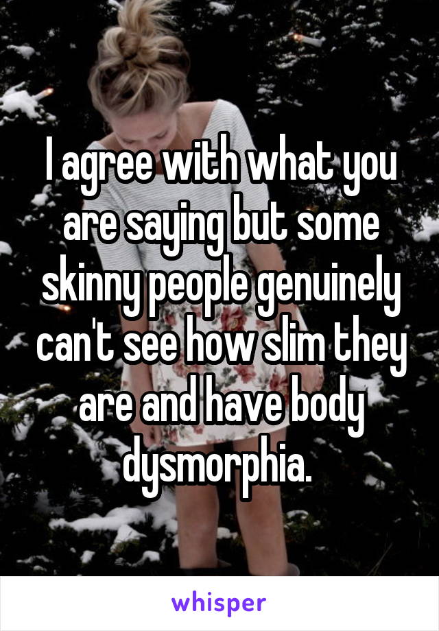 I agree with what you are saying but some skinny people genuinely can't see how slim they are and have body dysmorphia. 