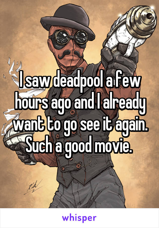 I saw deadpool a few hours ago and I already want to go see it again. Such a good movie. 