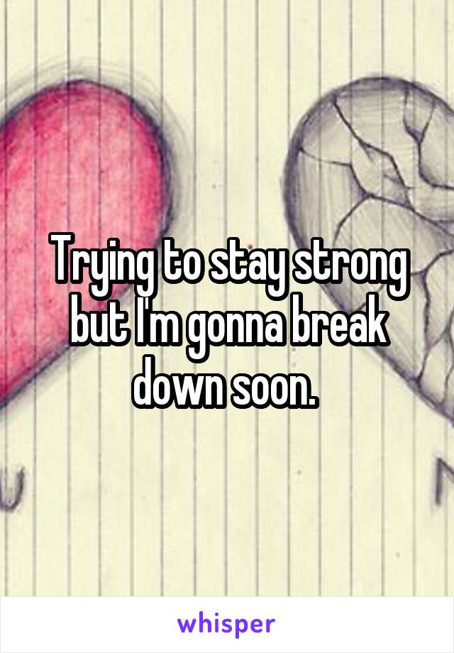 Trying to stay strong but I'm gonna break down soon. 