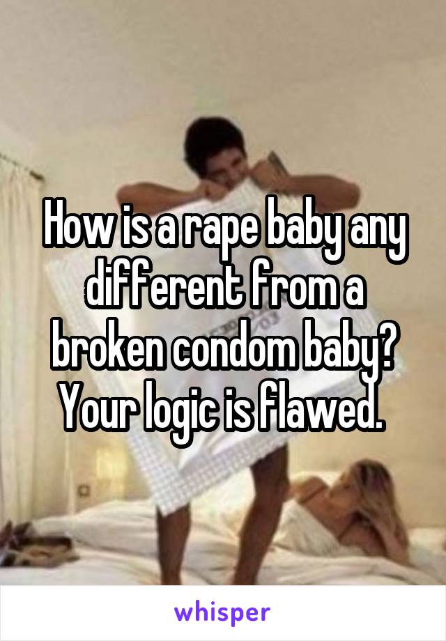 How is a rape baby any different from a broken condom baby? Your logic is flawed. 