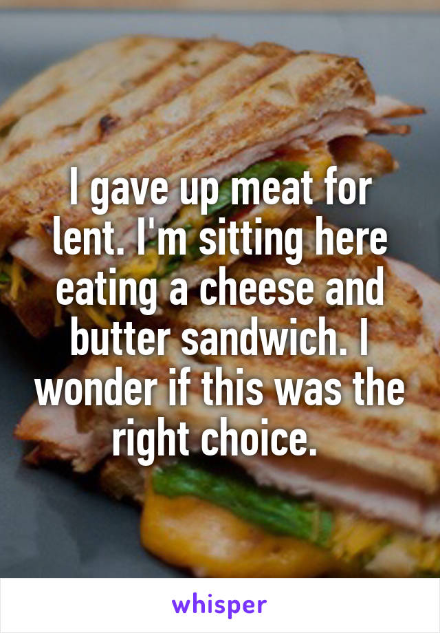 I gave up meat for lent. I'm sitting here eating a cheese and butter sandwich. I wonder if this was the right choice. 