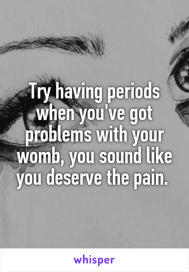 Try having periods when you've got problems with your womb, you sound like you deserve the pain. 