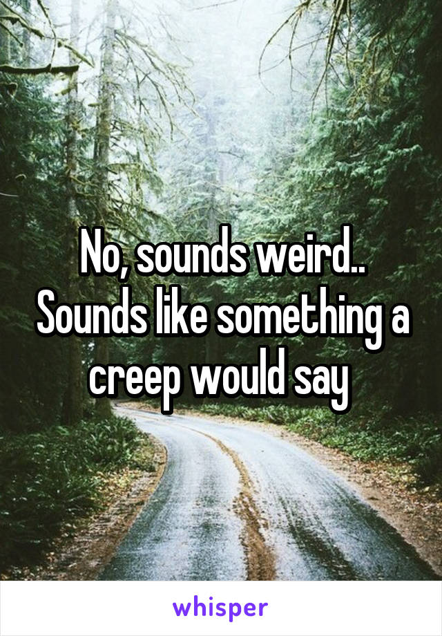 No, sounds weird.. Sounds like something a creep would say 