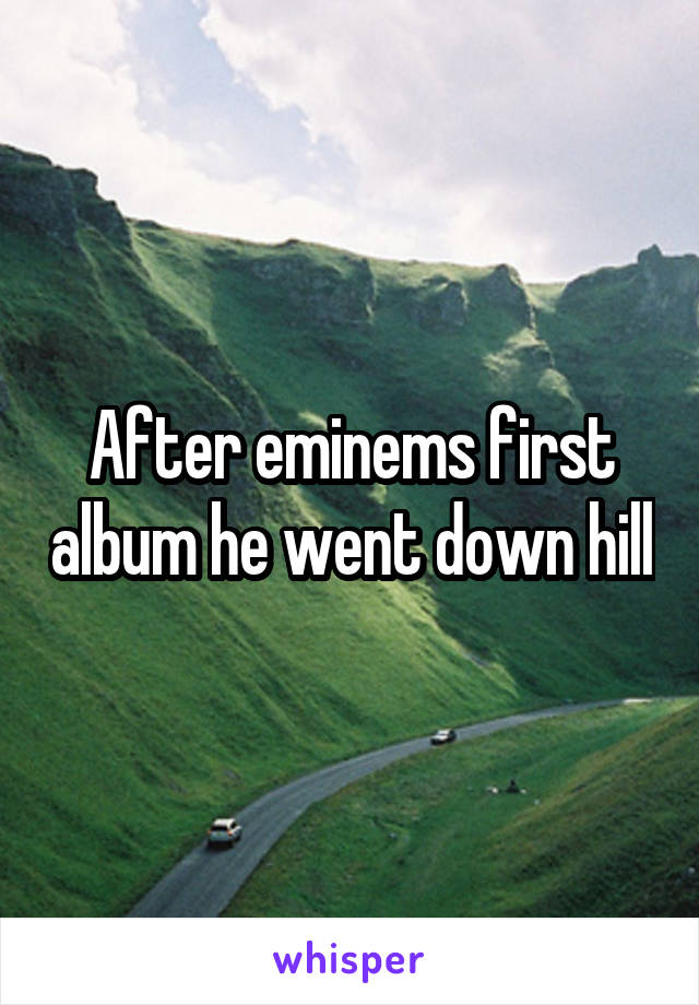 After eminems first album he went down hill