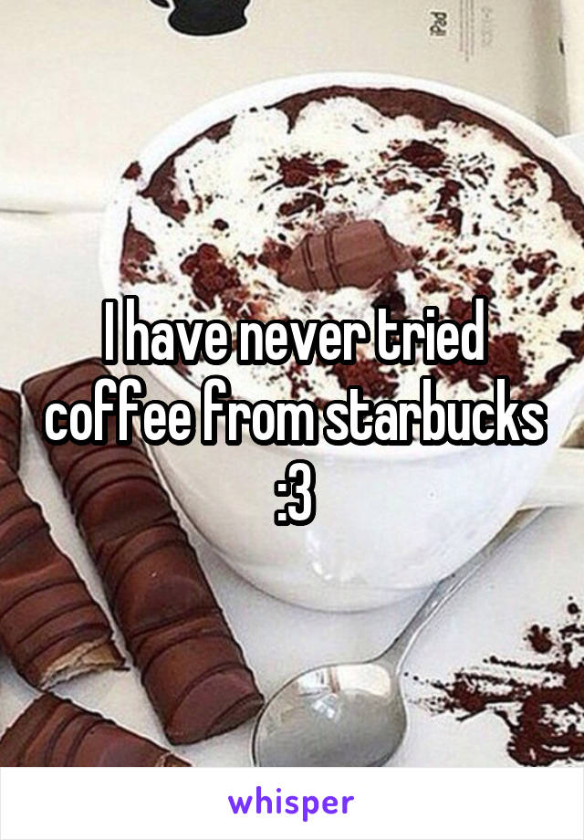 I have never tried coffee from starbucks
:3