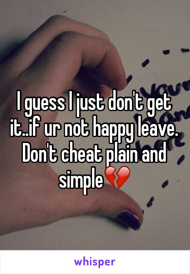 I guess I just don't get it..if ur not happy leave. Don't cheat plain and simple💔