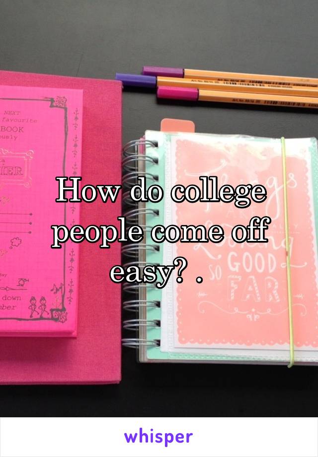 How do college people come off easy? . 