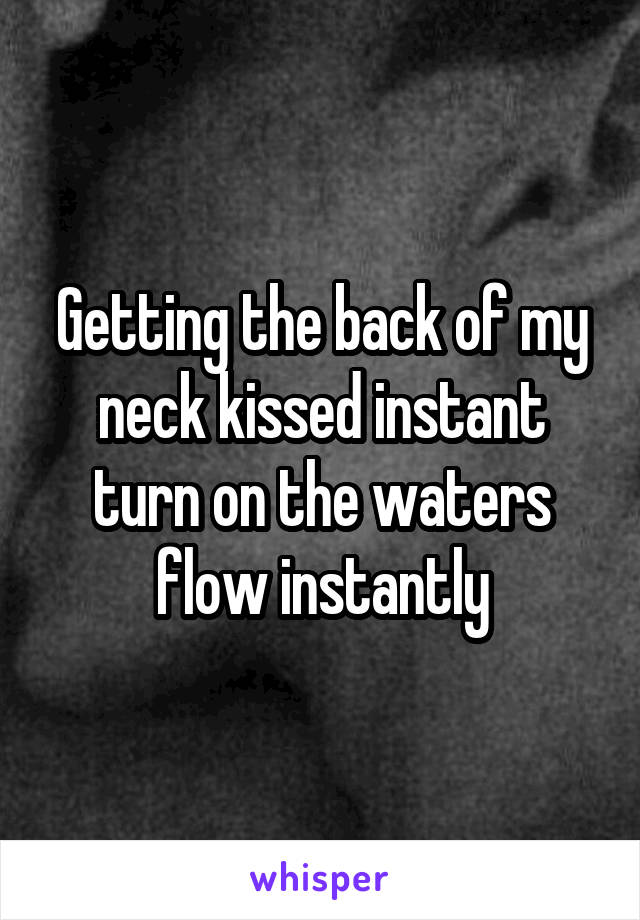 Getting the back of my neck kissed instant turn on the waters flow instantly
