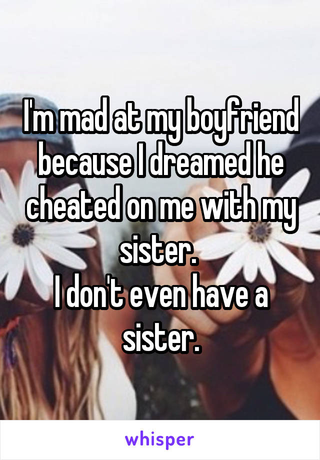 I'm mad at my boyfriend because I dreamed he cheated on me with my sister. 
I don't even have a sister.