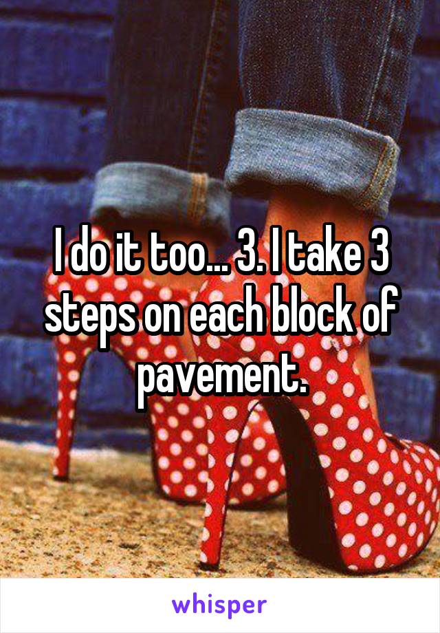 I do it too... 3. I take 3 steps on each block of pavement.