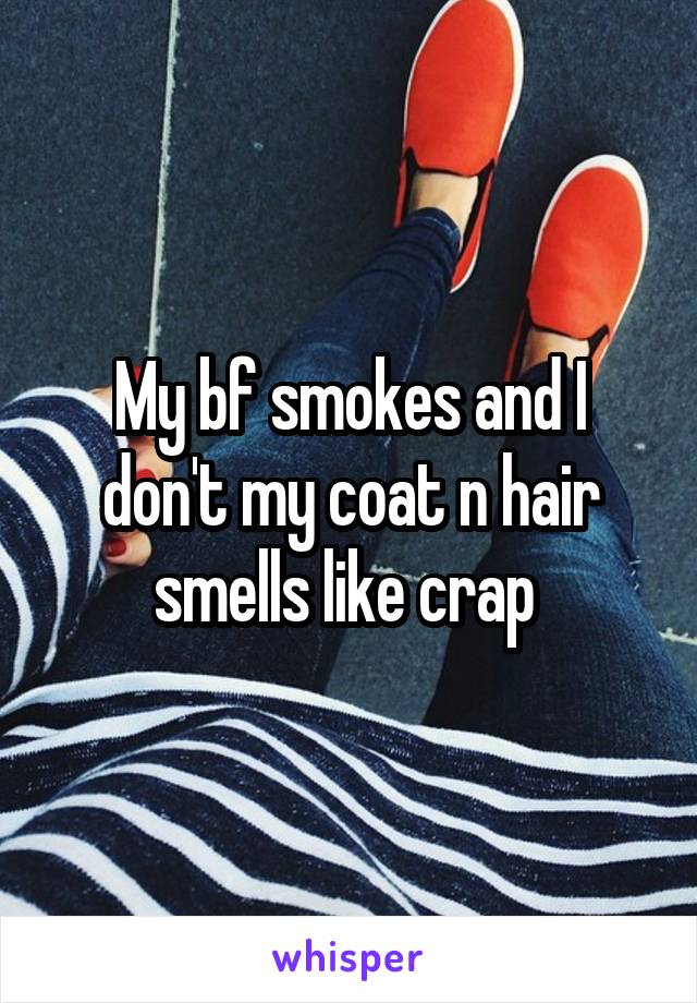 My bf smokes and I don't my coat n hair smells like crap 