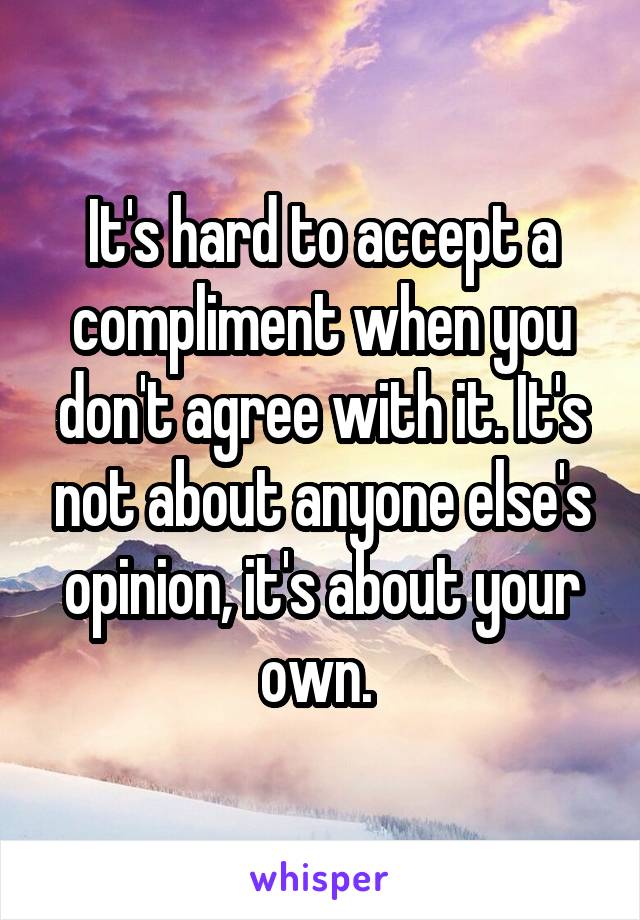It's hard to accept a compliment when you don't agree with it. It's not about anyone else's opinion, it's about your own. 