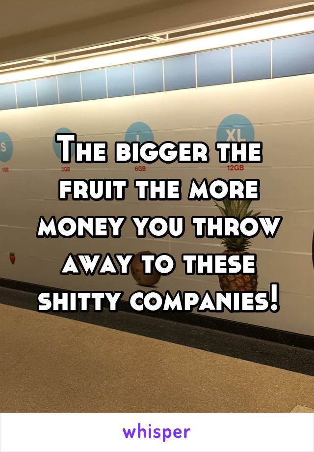 The bigger the fruit the more money you throw away to these shitty companies!
