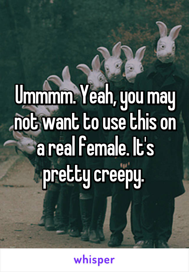 Ummmm. Yeah, you may not want to use this on a real female. It's pretty creepy. 