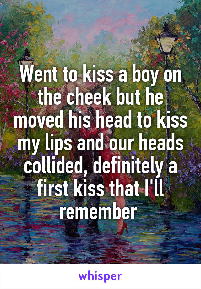 Went to kiss a boy on the cheek but he moved his head to kiss my lips and our heads collided, definitely a first kiss that I'll remember 