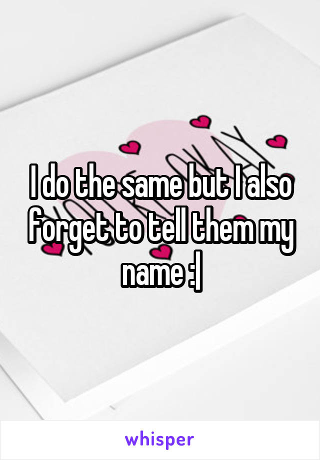 I do the same but I also forget to tell them my name :|