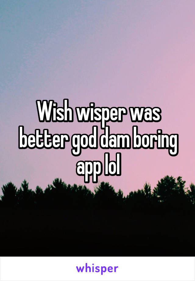 Wish wisper was better god dam boring app lol