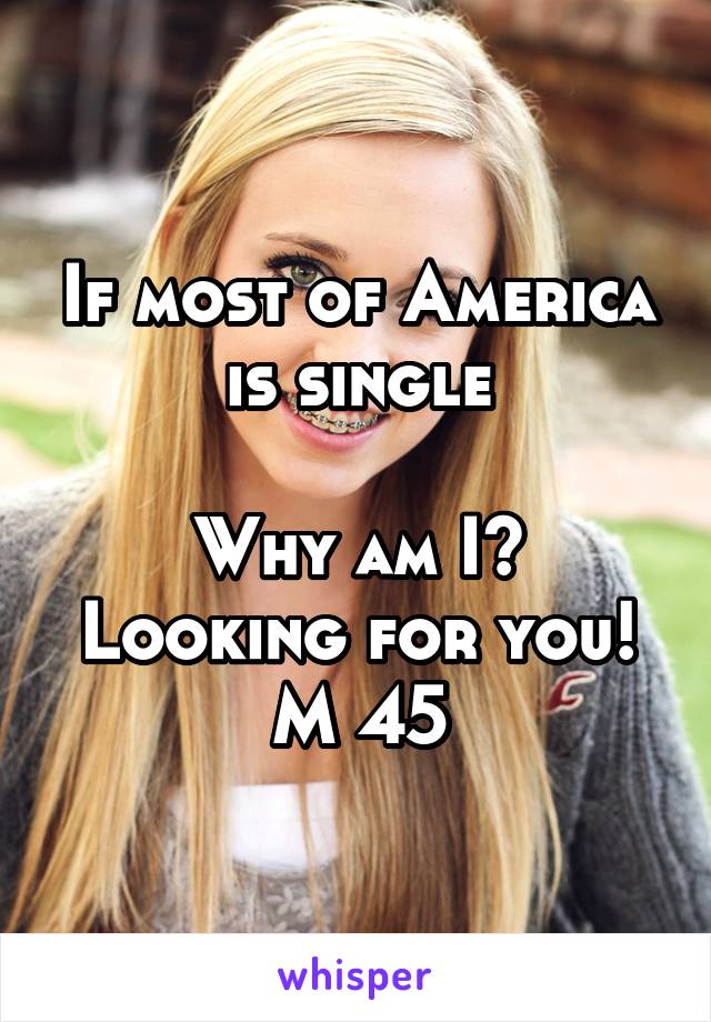 If most of America is single

Why am I?
Looking for you!
M 45