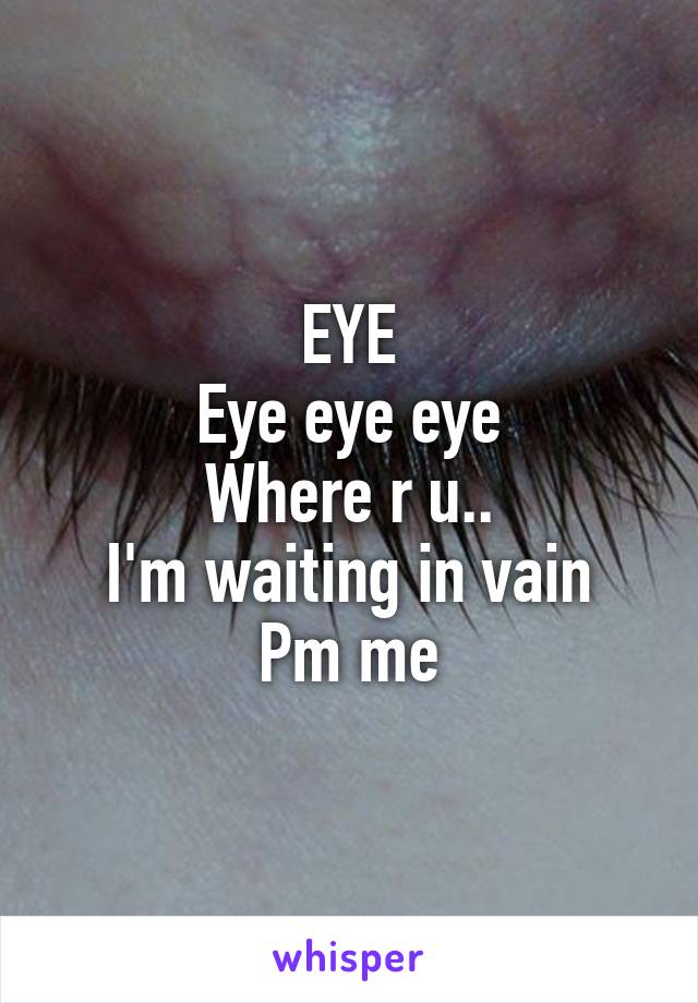 EYE
Eye eye eye
Where r u..
I'm waiting in vain
Pm me