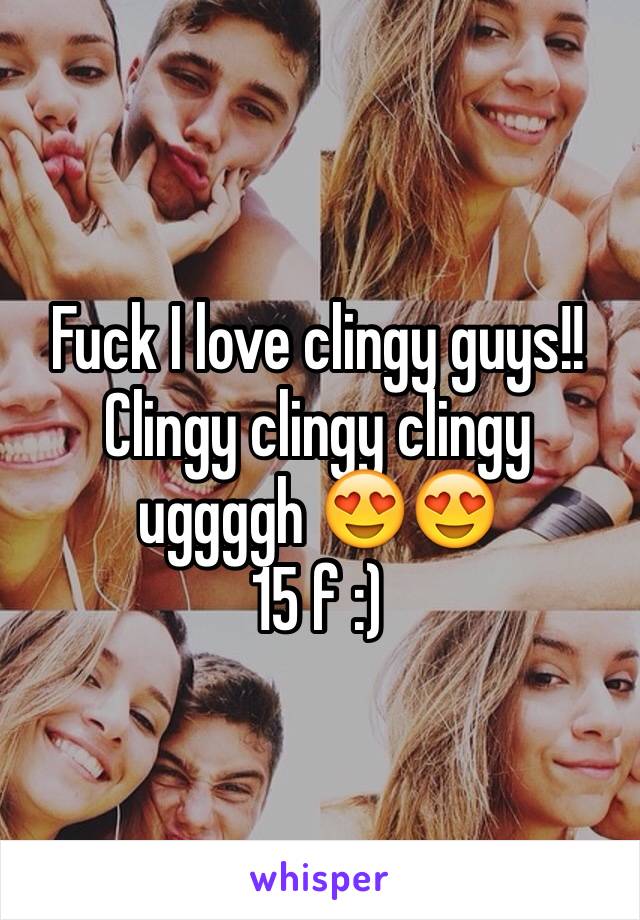 Fuck I love clingy guys!! 
Clingy clingy clingy uggggh 😍😍
15 f :) 