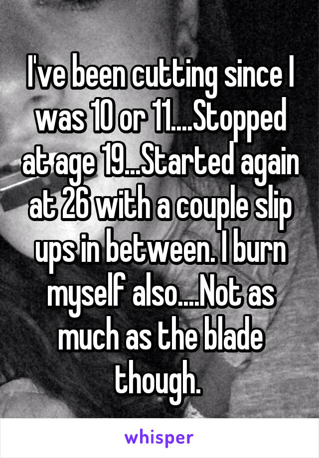 I've been cutting since I was 10 or 11....Stopped at age 19...Started again at 26 with a couple slip ups in between. I burn myself also....Not as much as the blade though. 