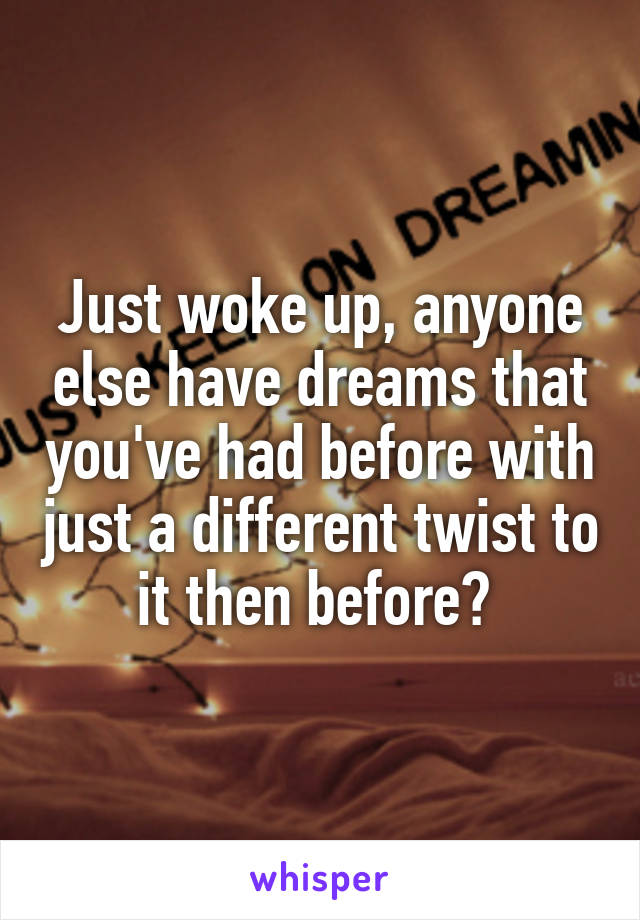Just woke up, anyone else have dreams that you've had before with just a different twist to it then before? 