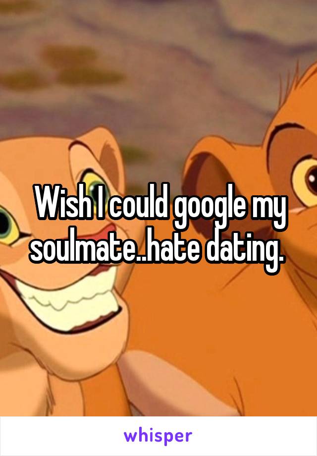 Wish I could google my soulmate..hate dating. 