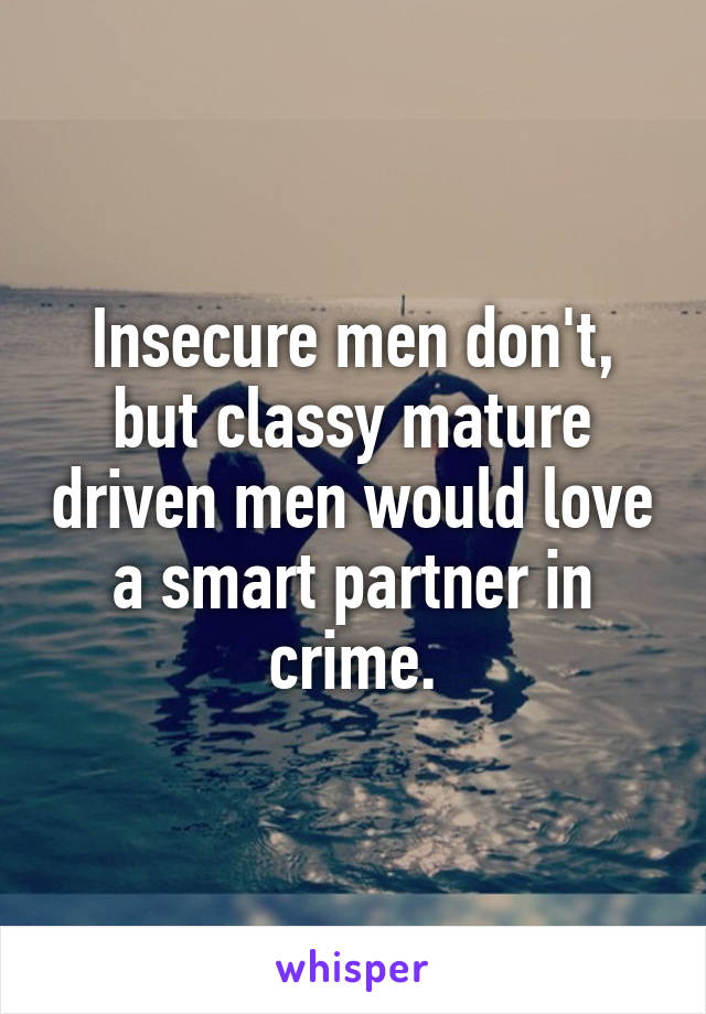 Insecure men don't, but classy mature driven men would love a smart partner in crime.