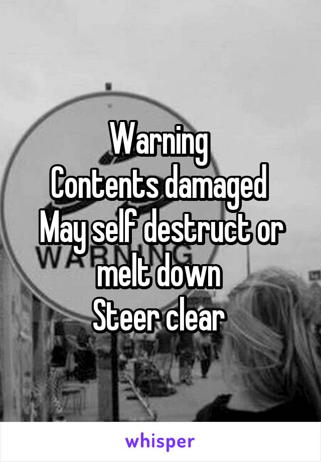 Warning 
Contents damaged 
May self destruct or melt down 
Steer clear 