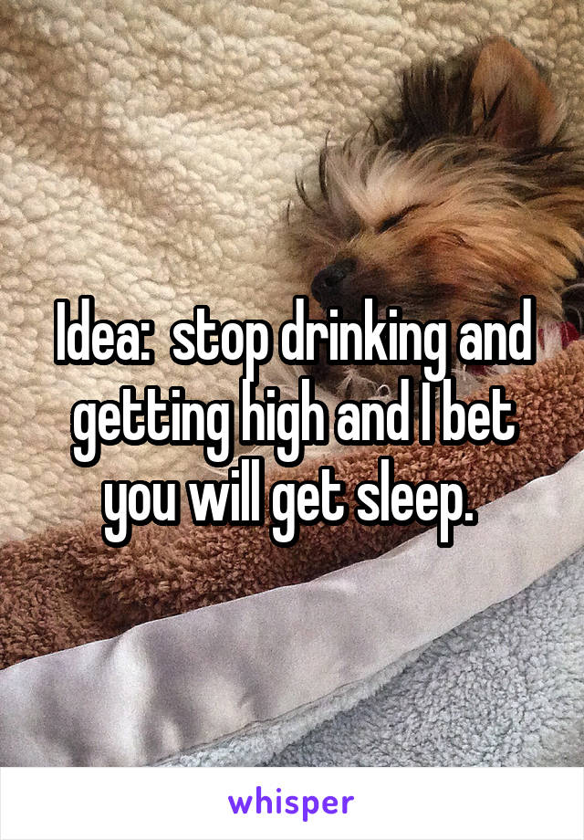 Idea:  stop drinking and getting high and I bet you will get sleep. 
