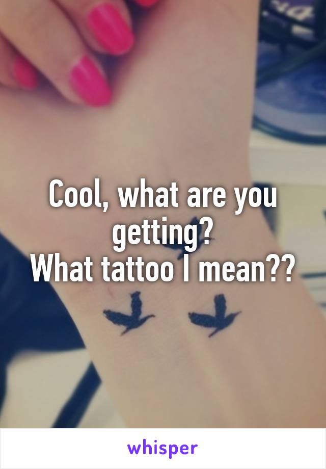 Cool, what are you getting?
What tattoo I mean??