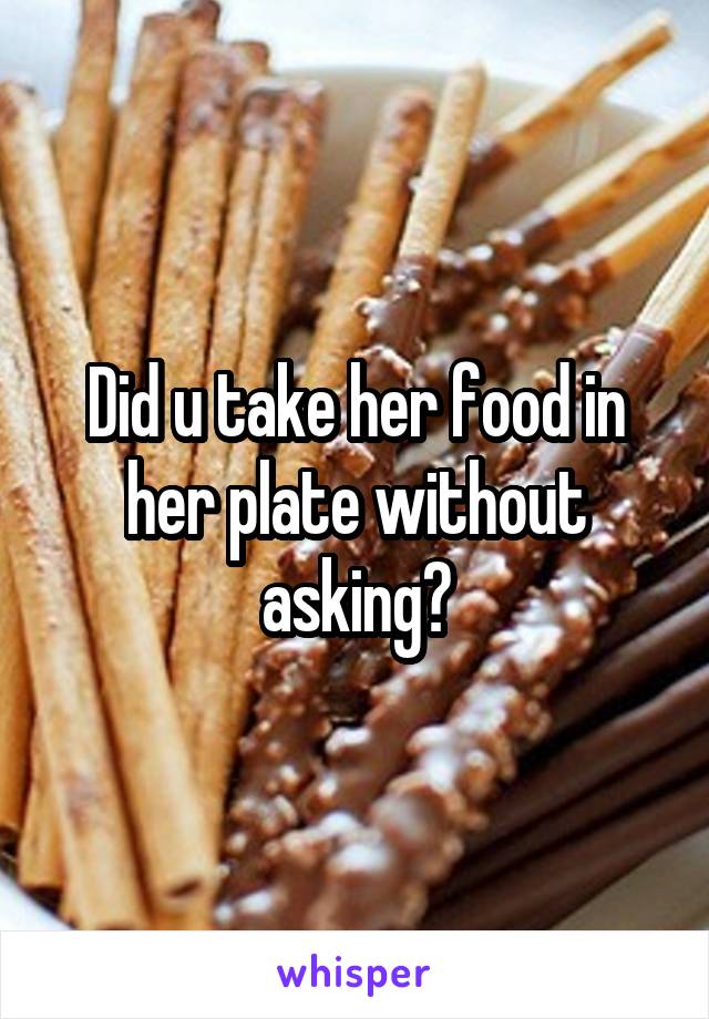 Did u take her food in her plate without asking?
