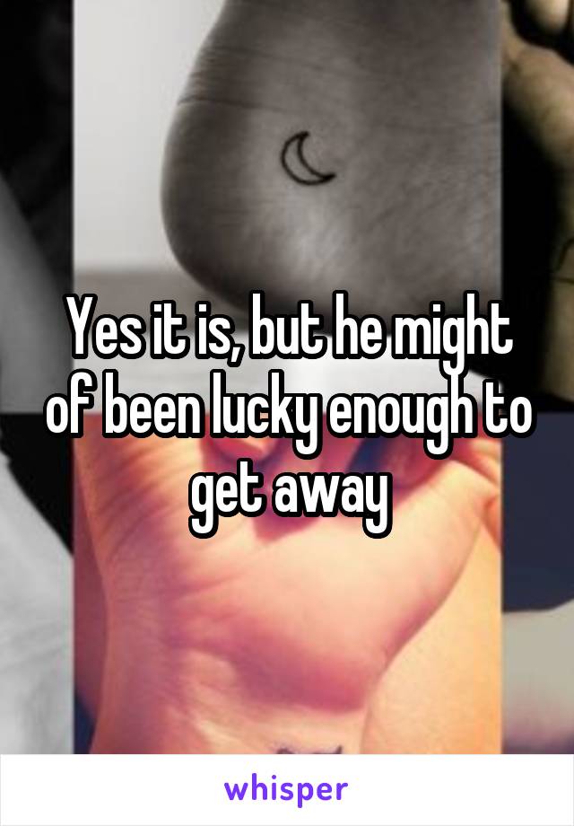 Yes it is, but he might of been lucky enough to get away