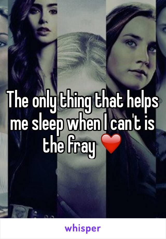 The only thing that helps me sleep when I can't is the fray ❤️