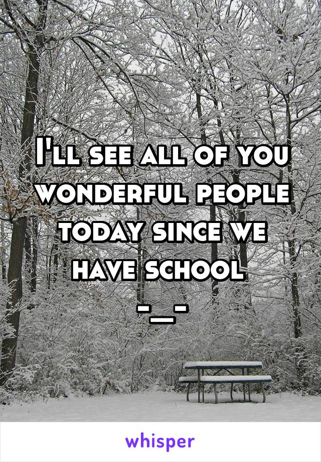I'll see all of you wonderful people today since we have school 
-_-